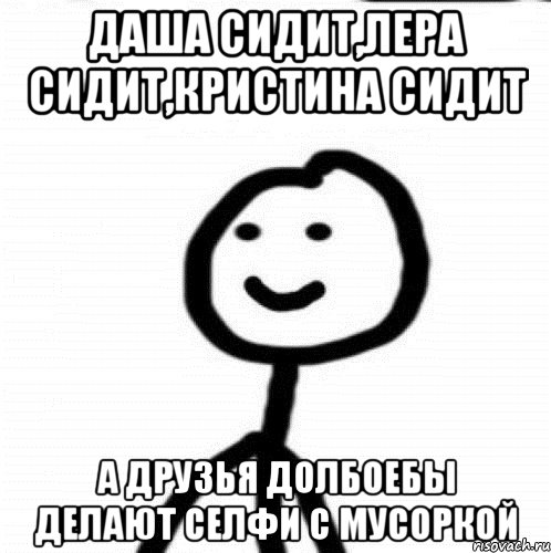 Даша сидит,Лера сидит,Кристина сидит А друзья долбоебы делают селфи с мусоркой, Мем Теребонька (Диб Хлебушек)