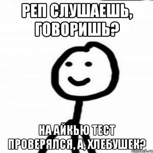 Реп слушаешь, говоришь? На айкью тест проверялся, а, хлебушек?, Мем Теребонька (Диб Хлебушек)