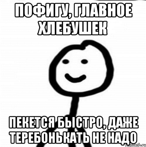 пофигу, главное хлебушек пекется быстро, даже теребонькать не надо, Мем Теребонька (Диб Хлебушек)