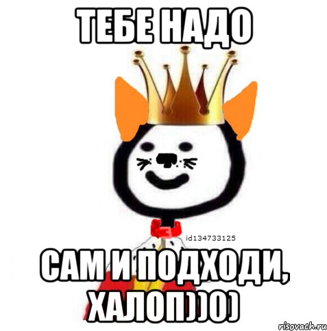 тебе надо сам и подходи, халоп))0)