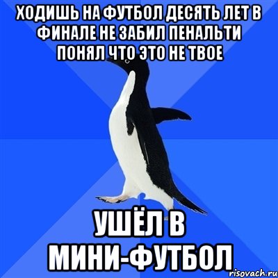 Ходишь на футбол десять лет в финале не забил пенальти понял что это не твое Ушёл в мини-футбол, Мем  Социально-неуклюжий пингвин