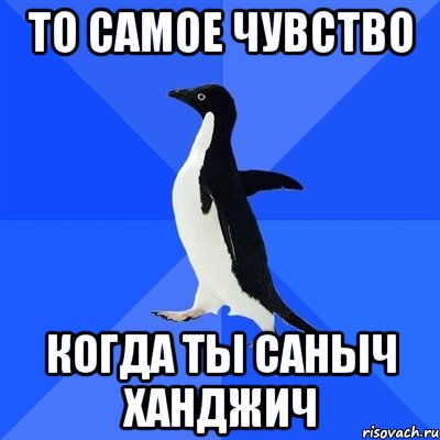 То самое чувство Когда ты Саныч Ханджич, Мем  Социально-неуклюжий пингвин