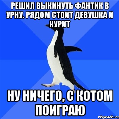 РЕШИЛ ВЫКИНУТЬ ФАНТИК В УРНУ. РЯДОМ СТОИТ ДЕВУШКА И КУРИТ НУ НИЧЕГО, С КОТОМ ПОИГРАЮ, Мем  Социально-неуклюжий пингвин