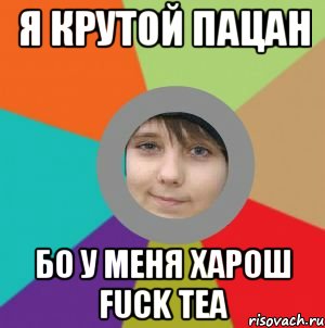Я крутой пацан бо у меня харош Fuck tea