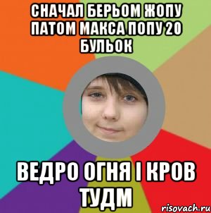 Сначал берьом жопу патом макса попу 20 бульок ведро огня і кров тудм