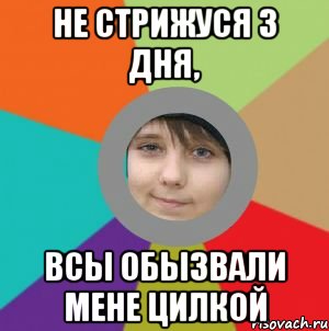 не стрижуся 3 дня, всы обызвали мене цилкой