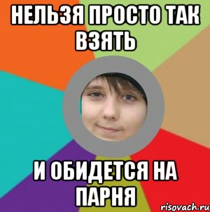 нельзя просто так взять и обидется на парня