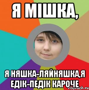 я мішка, я няшка-ляйняшка,я едік-педік кароче
