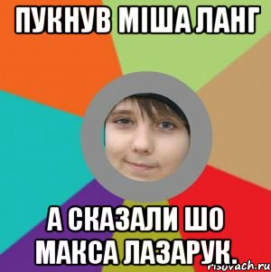 Пукнув Міша Ланг А сказали шо Макса Лазарук.