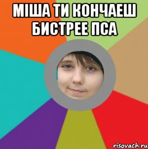 міша ти кончаеш бистрее пса 