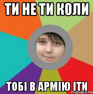 ТИ НЕ ТИ КОЛИ ТОБІ В АРМІЮ ІТИ
