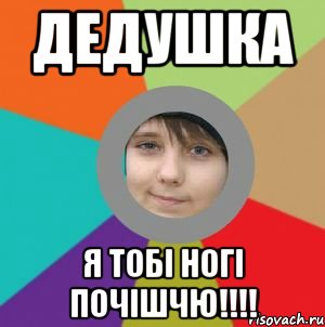 ДЕДУШКА Я тобі ногі почішчю!!!!