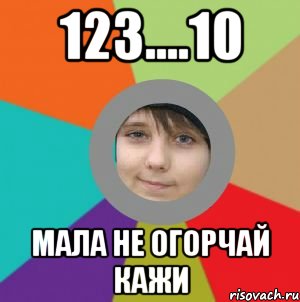 123....10 мала не огорчай кажи