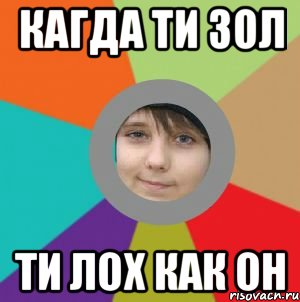кагда ти зол ти лох как он