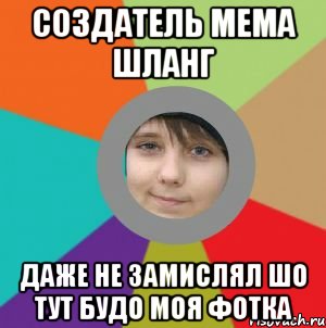 создатель мема шланг даже не замислял шо тут будо моя фотка