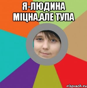 я-людина міцна,але тупа 