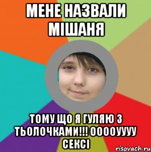 Мене назвали Мішаня ТОму що я гуляю з тьолочками!!! ооооуууу сексі