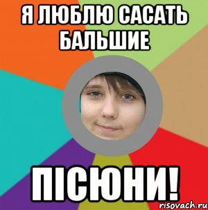 я люблю сасать бальшие пісюни!