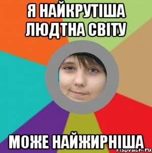Я найкрутіша людтна світу Може найжирніша