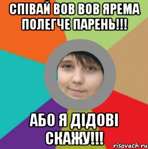 Співай Вов Вов Ярема полегче парень!!! Або я дідові скажу!!!