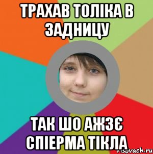 трахав толіка в задницу так шо ажзє спіерма тікла