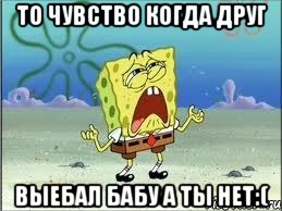 то чувство когда друг выебал бабу а ты нет:(, Мем Спанч Боб плачет