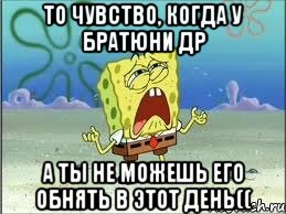 то чувство, когда у братюни др а ты не можешь его обнять в этот день((, Мем Спанч Боб плачет