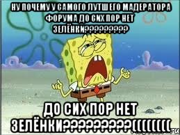 НУ ПОЧЕМУ У САМОГО ЛУТШЕГО МАДЕРАТОРА ФОРУМА ДО СИХ ПОР НЕТ ЗЕЛЁНКИ????????? ДО СИХ ПОР НЕТ ЗЕЛЁНКИ?????????((((((((, Мем Спанч Боб плачет