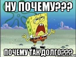 НУ ПОЧЕМУ??? ПОЧЕМУ ТАК ДОЛГО???, Мем Спанч Боб плачет