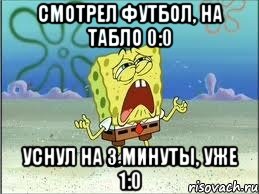 смотрел футбол, на табло 0:0 уснул на 3 минуты, уже 1:0, Мем Спанч Боб плачет