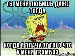 ты меня любишь даже тогда когда я плачу от того что у меня тромбоз, Мем Спанч Боб плачет