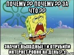 Почему ?? Почему ?? За что ?? Значит выходные ! И отрубили интернет ровно на день!? :(, Мем Спанч Боб плачет