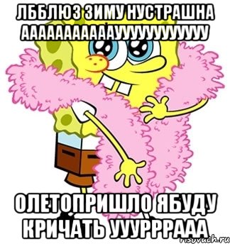 ЛББЛЮЗ ЗИМУ НУСТРАШНА АААААААААААУУУУУУУУУУУУ ОЛЕТОПРИШЛО ЯБУДУ КРИЧАТЬ УУУРРРААА, Мем Спанч боб