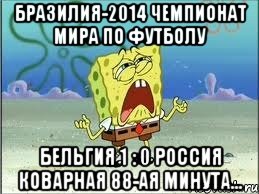 Бразилия-2014 Чемпионат мира по футболу Бельгия 1 : 0 Россия Коварная 88-ая минута..., Мем Спанч Боб плачет