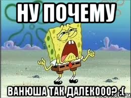 Ну почему Ванюша так далекооо? :(, Мем Спанч Боб плачет