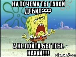 Ну почему ты такой ДЕБИЛ??? А не пойти бы тебе Нахуй!!!!, Мем Спанч Боб плачет