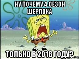 Ну почему 4 сезон Шерлока Только в 2016 году?, Мем Спанч Боб плачет