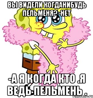 вы видели когданибудь пельменя? -нет -а я когда кто .я ведь пельмень ., Мем Спанч боб