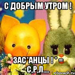 С Добрым утром ! Зас*анцы ! * = с,р,л...., Мем Спокойной ночи малыши