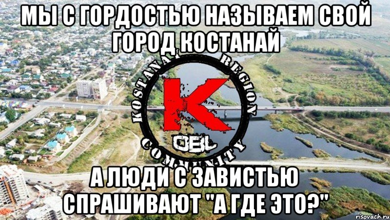 Мы с гордостью называем свой город Костанай а люди с завистью спрашивают "а где это?"