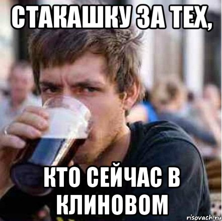 стакашку за тех, кто сейчас в Клиновом