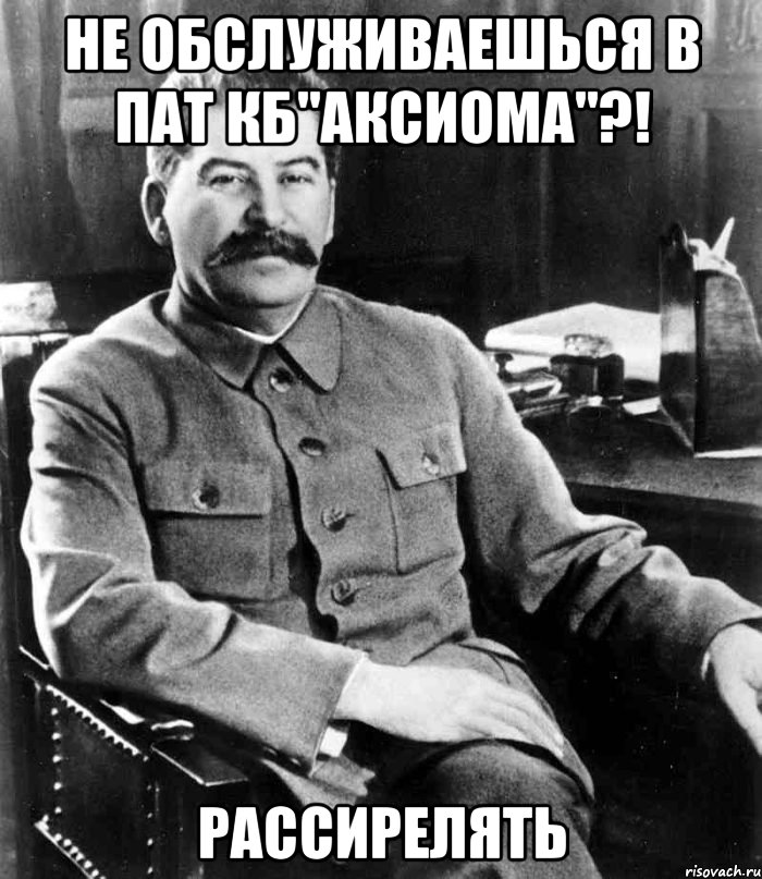 Не обслуживаешься в ПАТ КБ"Аксиома"?! Рассирелять, Мем  иосиф сталин