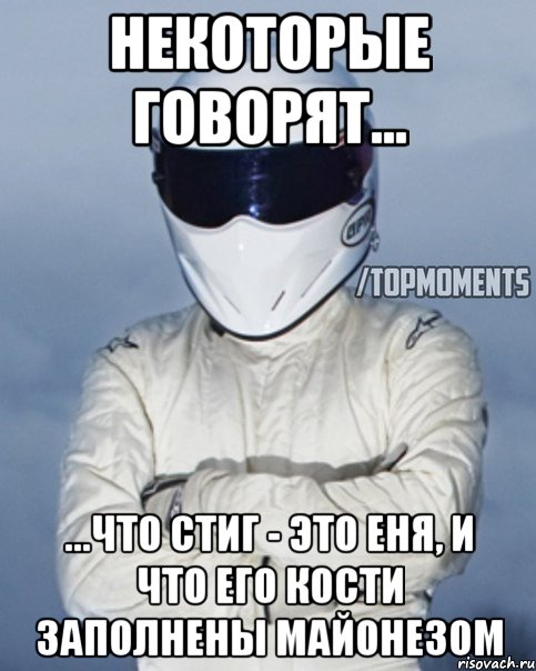 Некоторые говорят... ...что Стиг - это Еня, и что его кости заполнены майонезом