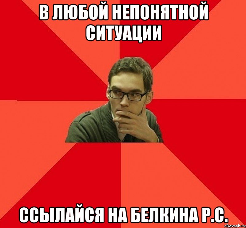В ЛЮБОЙ НЕПОНЯТНОЙ СИТУАЦИИ ССЫЛАЙСЯ НА БЕЛКИНА Р.С.