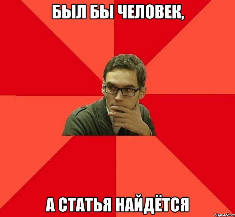 БЫЛ БЫ ЧЕЛОВЕК, А СТАТЬЯ НАЙДЁТСЯ