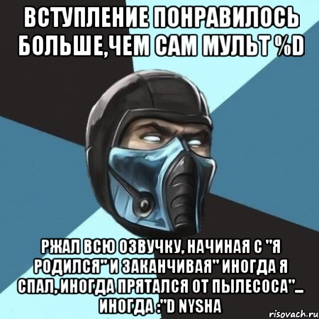 вступление понравилось больше,чем сам мульт %D ржал всю озвучку, начиная с "я родился" и заканчивая" иногда я спал, иногда прятался от пылесоса"... иногда :"D Nysha, Мем Саб-Зиро