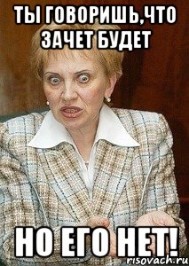 Ты говоришь,что зачет будет НО ЕГО НЕТ!