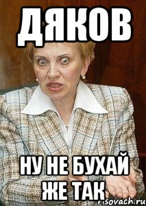 ДЯКОВ НУ НЕ БУХАЙ ЖЕ ТАК