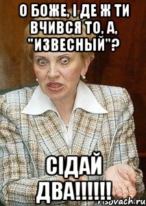 о Боже, і де ж ти вчився то, а, "извесный"? Сідай ДВА!!!!!!