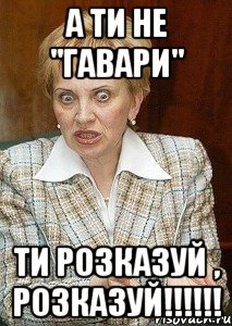 А ти не "ГАВАРИ" Ти розказуй , розказуй!!!!!!